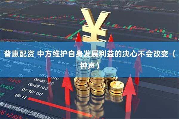 普惠配资 中方维护自身发展利益的决心不会改变（钟声）