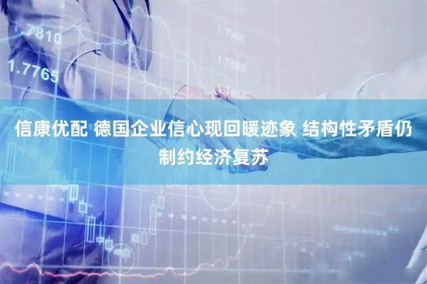 信康优配 德国企业信心现回暖迹象 结构性矛盾仍制约经济复苏