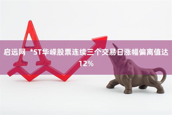 启远网  *ST华嵘股票连续三个交易日涨幅偏离值达12%