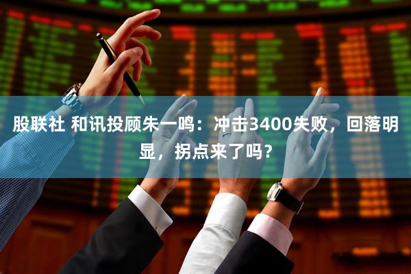 股联社 和讯投顾朱一鸣：冲击3400失败，回落明显，拐点来了吗？