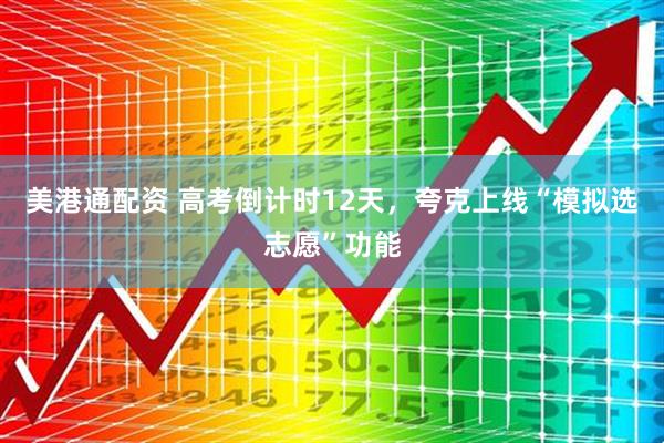 美港通配资 高考倒计时12天，夸克上线“模拟选志愿”功能