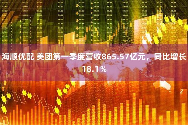 海顺优配 美团第一季度营收865.57亿元，同比增长18.1％