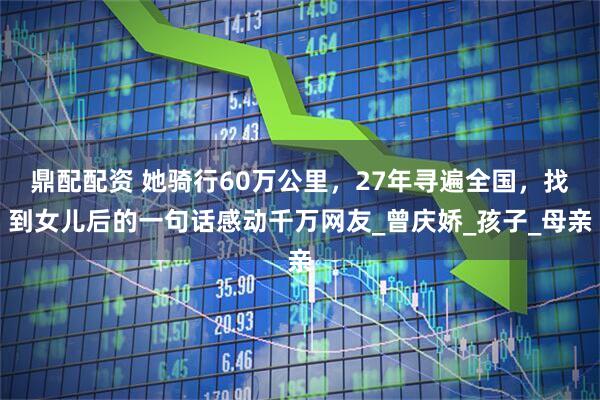 鼎配配资 她骑行60万公里，27年寻遍全国，找到女儿后的一句话感动千万网友_曾庆娇_孩子_母亲