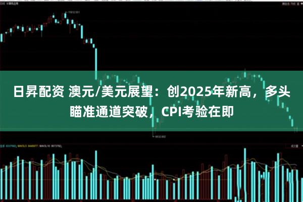 日昇配资 澳元/美元展望：创2025年新高，多头瞄准通道突破，CPI考验在即