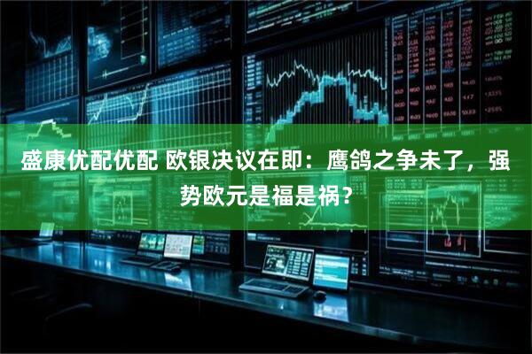 盛康优配优配 欧银决议在即：鹰鸽之争未了，强势欧元是福是祸？