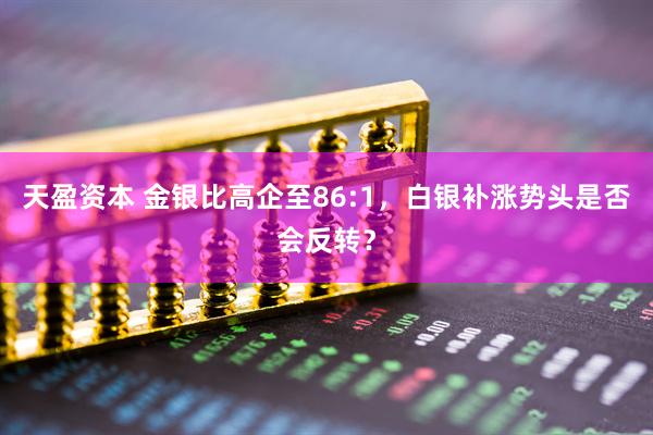 天盈资本 金银比高企至86:1，白银补涨势头是否会反转？