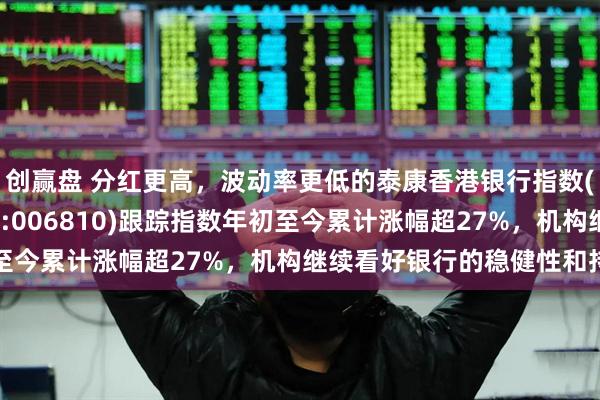 创赢盘 分红更高，波动率更低的泰康香港银行指数(A类:006809；C类:006810)跟踪指数年初至今累计涨幅超27%，机构继续看好银行的稳健性和持续性