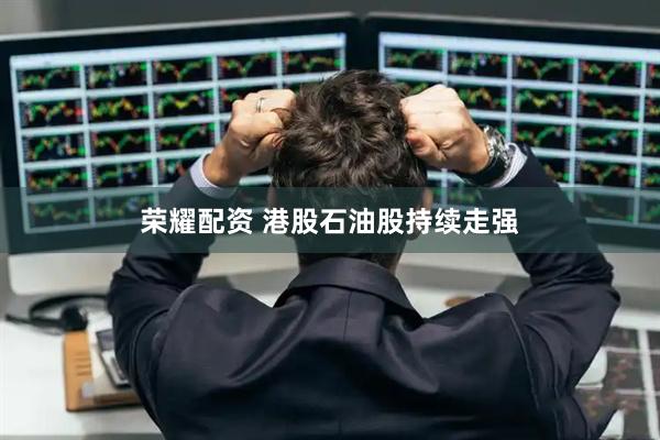 荣耀配资 港股石油股持续走强