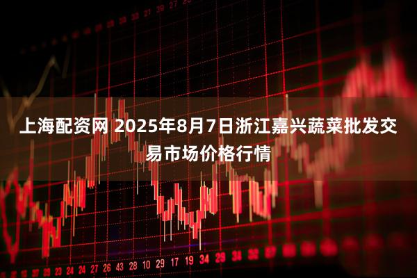 上海配资网 2025年8月7日浙江嘉兴蔬菜批发交易市场价格行情