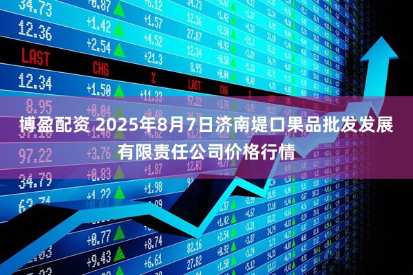 博盈配资 2025年8月7日济南堤口果品批发发展有限责任公司价格行情