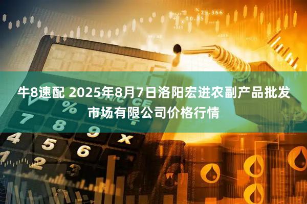 牛8速配 2025年8月7日洛阳宏进农副产品批发市场有限公司价格行情