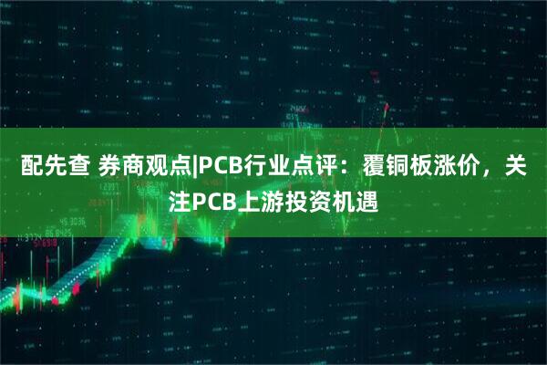 配先查 券商观点|PCB行业点评：覆铜板涨价，关注PCB上游投资机遇