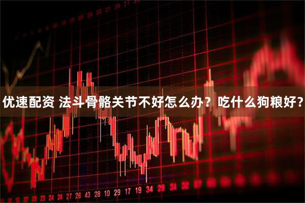 优速配资 法斗骨骼关节不好怎么办？吃什么狗粮好？