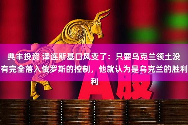 典丰投资 泽连斯基口风变了：只要乌克兰领土没有完全落入俄罗斯的控制，他就认为是乌克兰的胜利