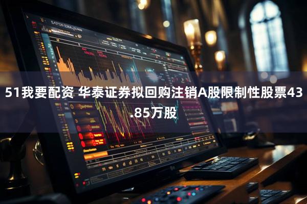 51我要配资 华泰证券拟回购注销A股限制性股票43.85万股