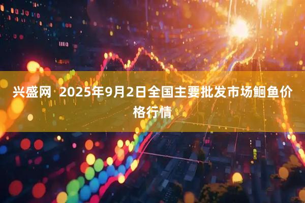 兴盛网  2025年9月2日全国主要批发市场鮰鱼价格行情
