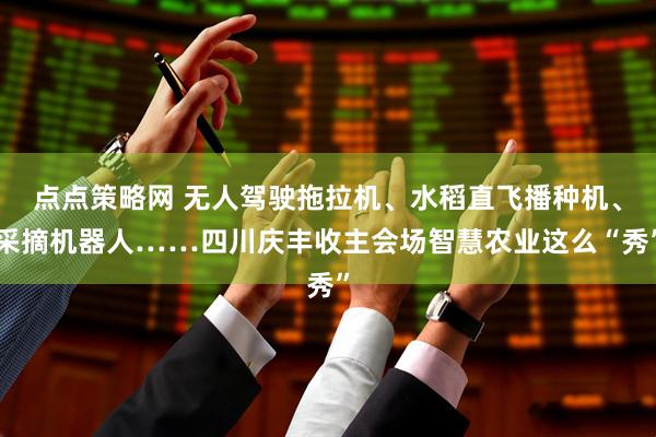 点点策略网 无人驾驶拖拉机、水稻直飞播种机、采摘机器人……四川庆丰收主会场智慧农业这么“秀”