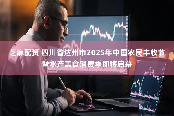 芝麻配资 四川省达州市2025年中国农民丰收节暨水产美食消费季即将启幕