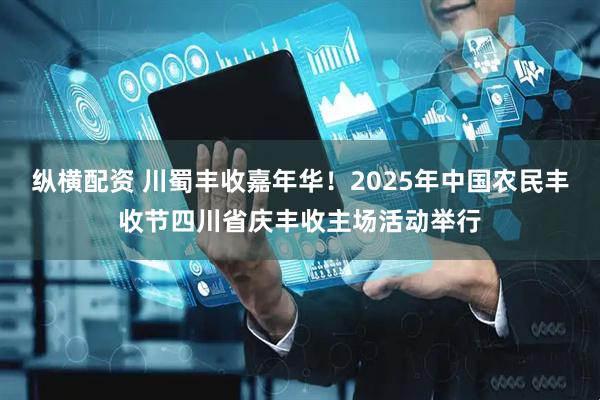 纵横配资 川蜀丰收嘉年华！2025年中国农民丰收节四川省庆丰收主场活动举行