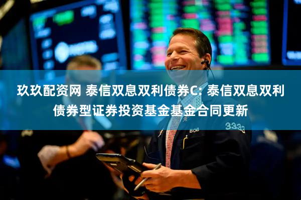玖玖配资网 泰信双息双利债券C: 泰信双息双利债券型证券投资基金基金合同更新