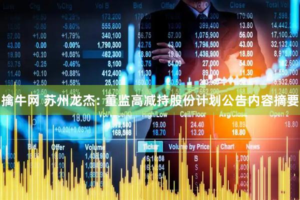 擒牛网 苏州龙杰: 董监高减持股份计划公告内容摘要