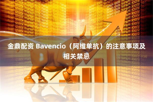金鼎配资 Bavencio（阿维单抗）的注意事项及相关禁忌