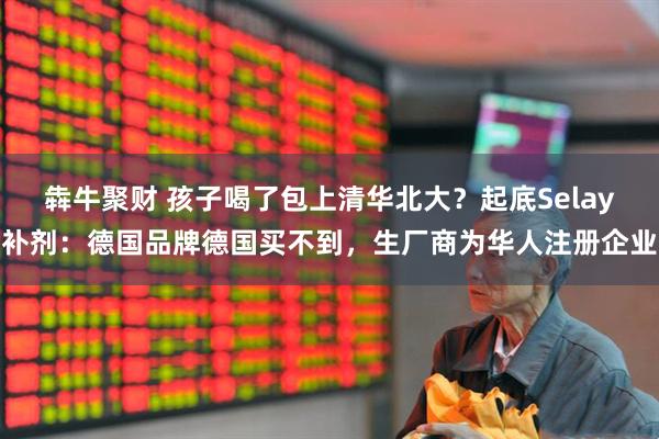 犇牛聚财 孩子喝了包上清华北大？起底Selay补剂：德国品牌德国买不到，生厂商为华人注册企业