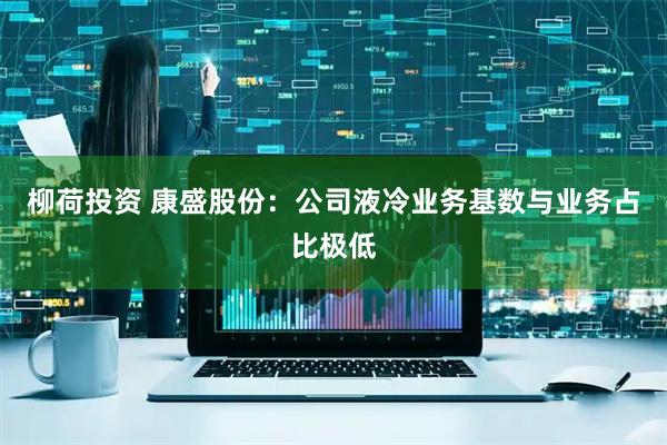 柳荷投资 康盛股份：公司液冷业务基数与业务占比极低